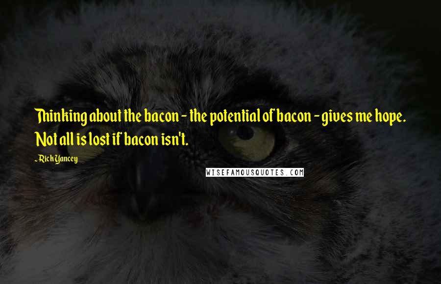 Rick Yancey Quotes: Thinking about the bacon - the potential of bacon - gives me hope. Not all is lost if bacon isn't.