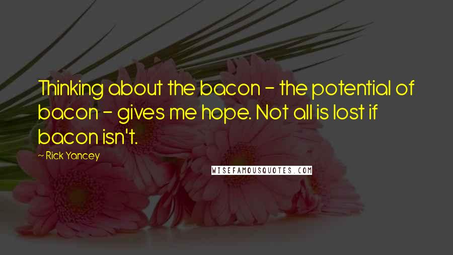 Rick Yancey Quotes: Thinking about the bacon - the potential of bacon - gives me hope. Not all is lost if bacon isn't.