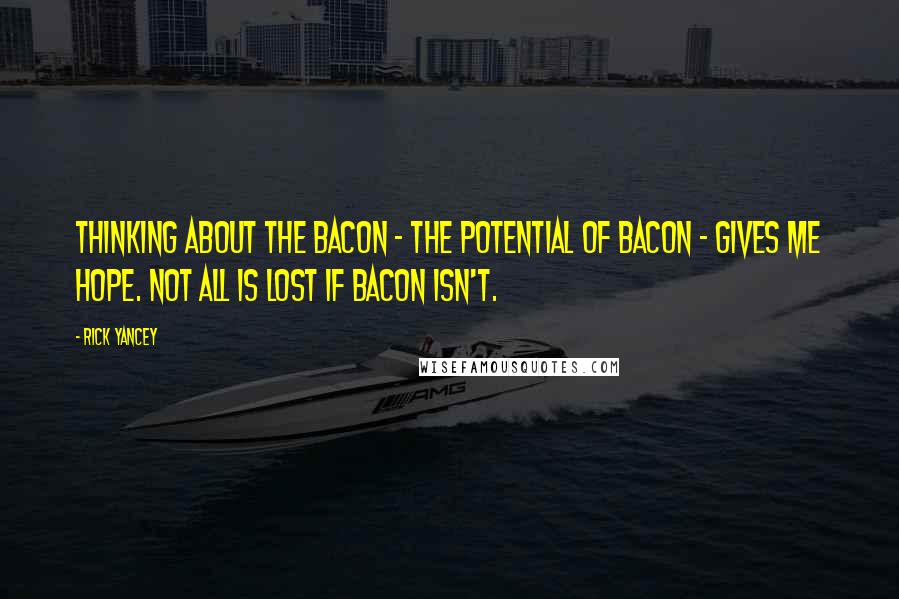 Rick Yancey Quotes: Thinking about the bacon - the potential of bacon - gives me hope. Not all is lost if bacon isn't.