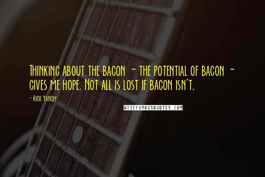 Rick Yancey Quotes: Thinking about the bacon - the potential of bacon - gives me hope. Not all is lost if bacon isn't.