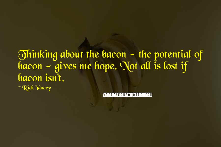 Rick Yancey Quotes: Thinking about the bacon - the potential of bacon - gives me hope. Not all is lost if bacon isn't.