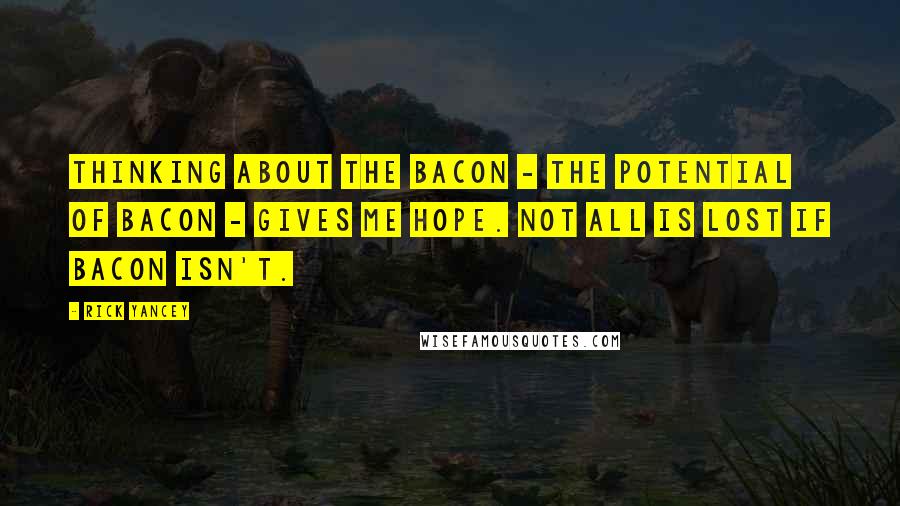 Rick Yancey Quotes: Thinking about the bacon - the potential of bacon - gives me hope. Not all is lost if bacon isn't.