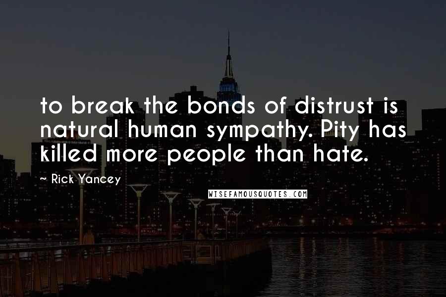 Rick Yancey Quotes: to break the bonds of distrust is natural human sympathy. Pity has killed more people than hate.