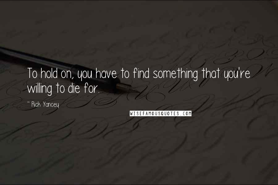 Rick Yancey Quotes: To hold on, you have to find something that you're willing to die for.