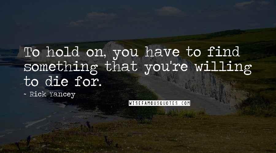 Rick Yancey Quotes: To hold on, you have to find something that you're willing to die for.