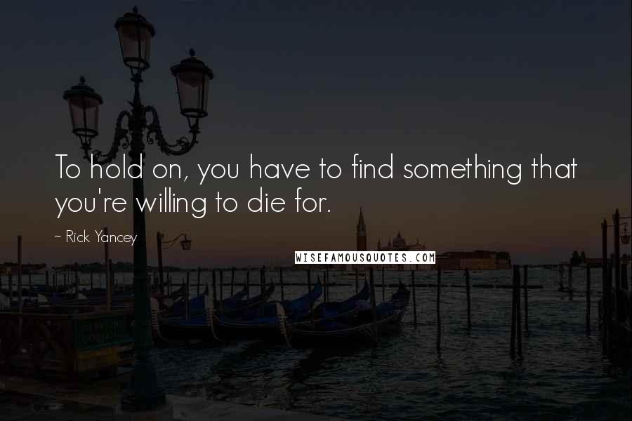 Rick Yancey Quotes: To hold on, you have to find something that you're willing to die for.