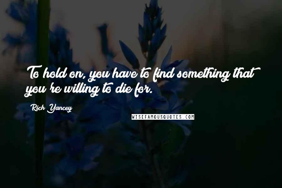 Rick Yancey Quotes: To hold on, you have to find something that you're willing to die for.