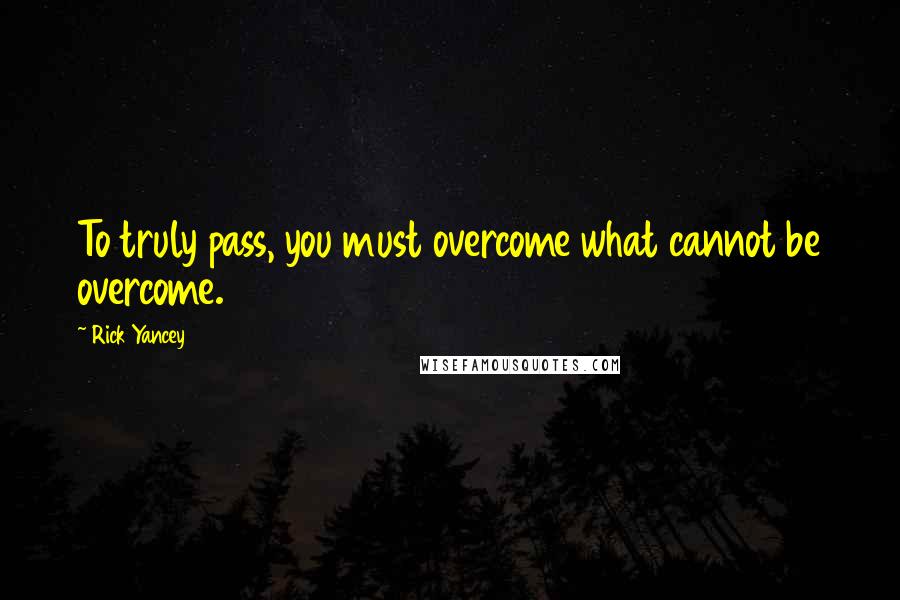 Rick Yancey Quotes: To truly pass, you must overcome what cannot be overcome.