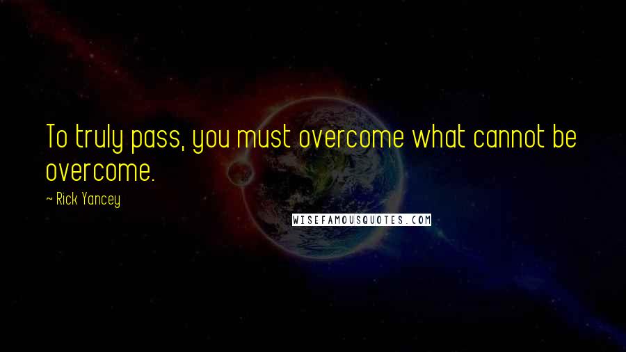 Rick Yancey Quotes: To truly pass, you must overcome what cannot be overcome.