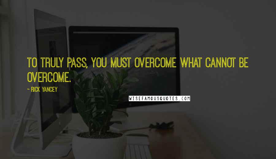 Rick Yancey Quotes: To truly pass, you must overcome what cannot be overcome.