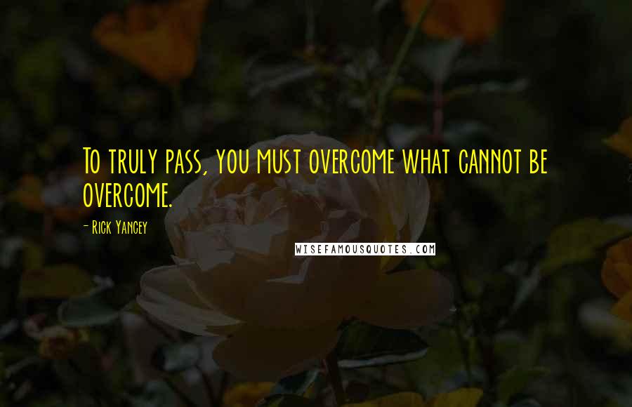 Rick Yancey Quotes: To truly pass, you must overcome what cannot be overcome.