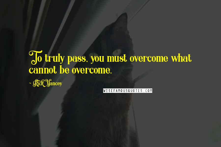 Rick Yancey Quotes: To truly pass, you must overcome what cannot be overcome.