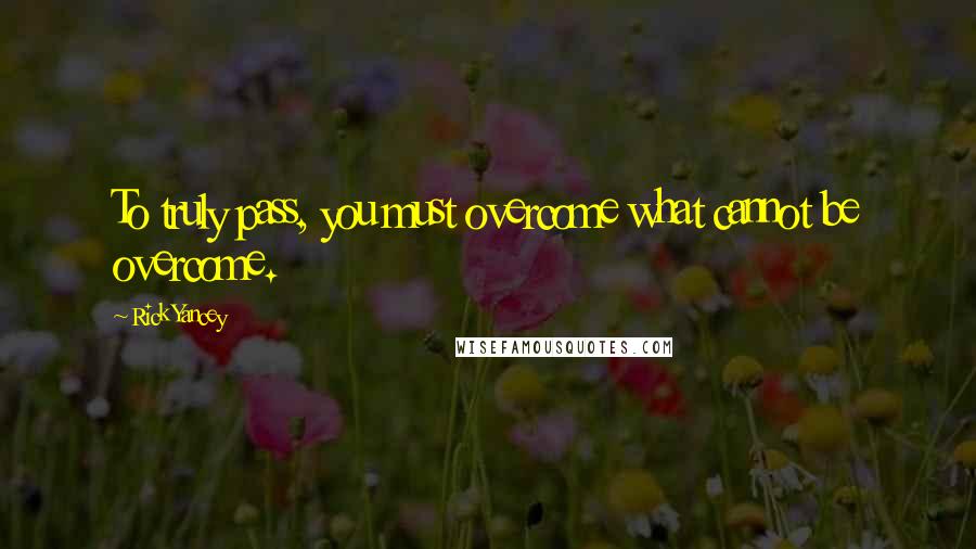 Rick Yancey Quotes: To truly pass, you must overcome what cannot be overcome.