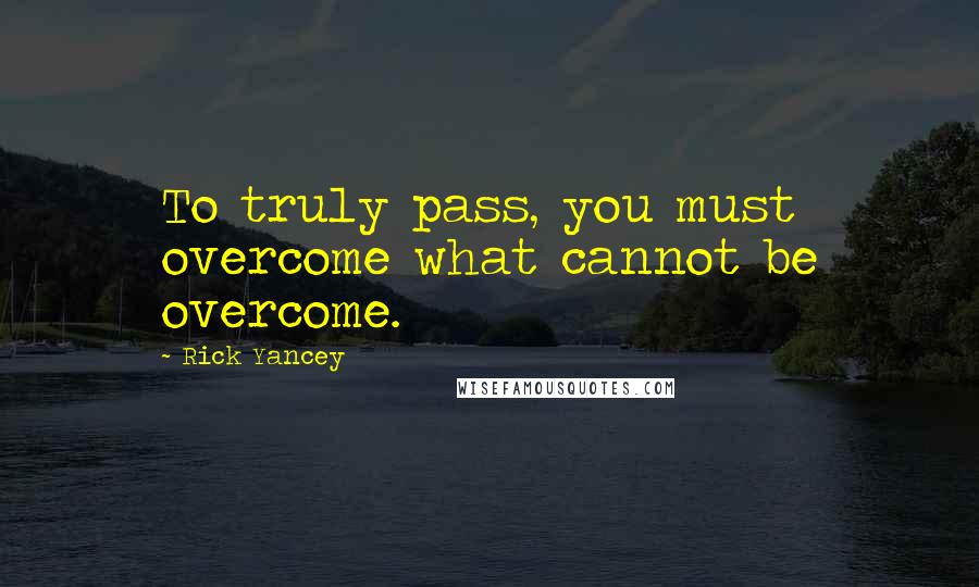 Rick Yancey Quotes: To truly pass, you must overcome what cannot be overcome.