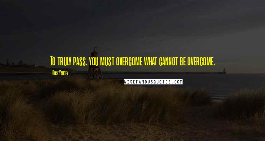 Rick Yancey Quotes: To truly pass, you must overcome what cannot be overcome.