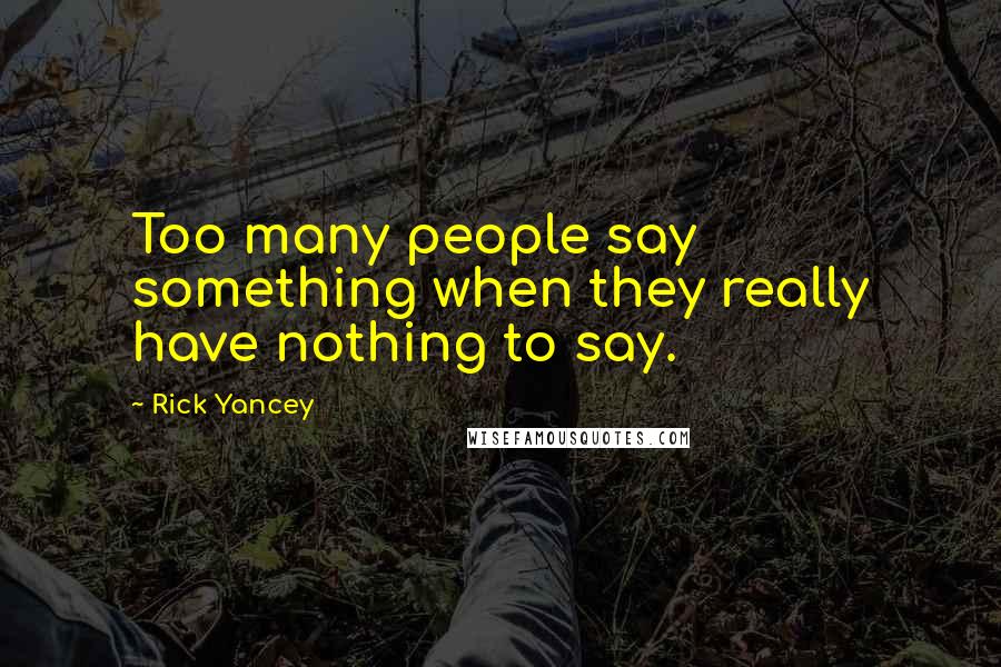 Rick Yancey Quotes: Too many people say something when they really have nothing to say.