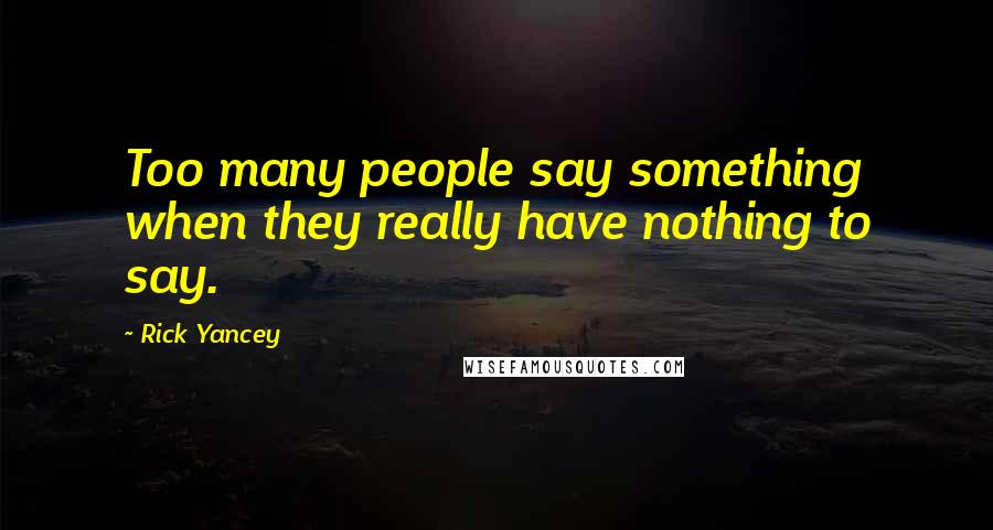 Rick Yancey Quotes: Too many people say something when they really have nothing to say.