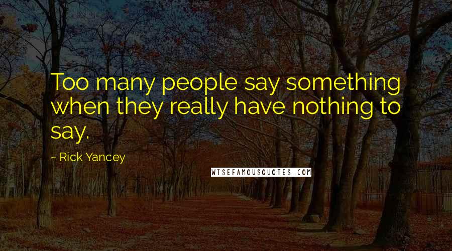 Rick Yancey Quotes: Too many people say something when they really have nothing to say.