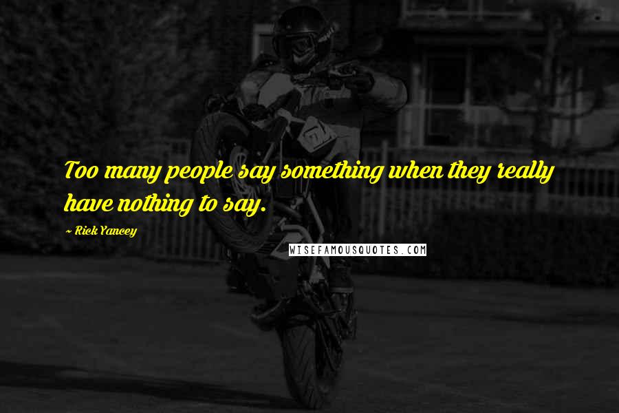 Rick Yancey Quotes: Too many people say something when they really have nothing to say.