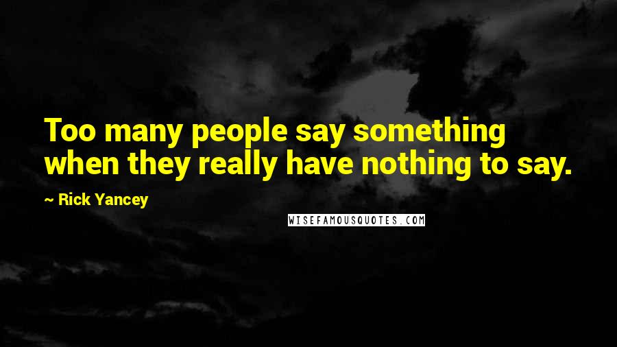 Rick Yancey Quotes: Too many people say something when they really have nothing to say.