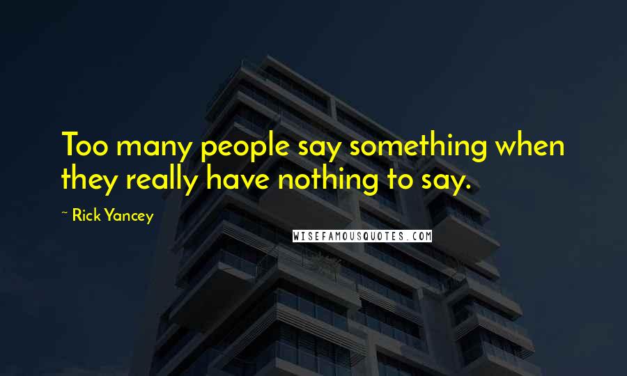 Rick Yancey Quotes: Too many people say something when they really have nothing to say.