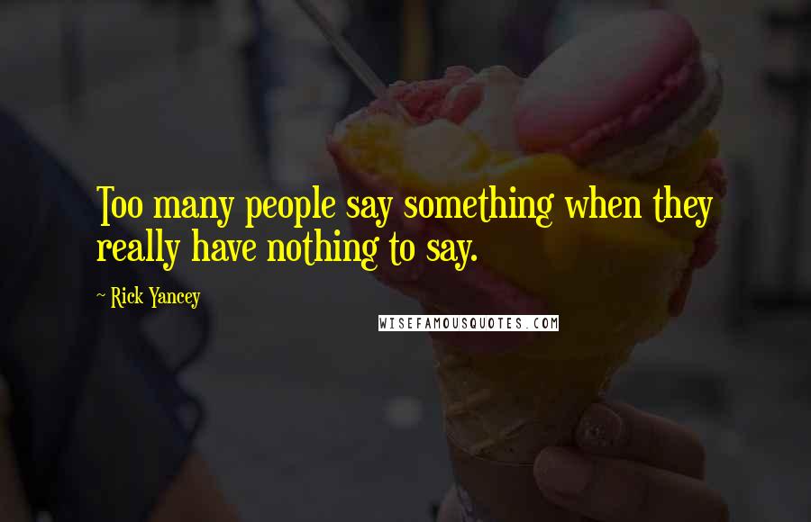 Rick Yancey Quotes: Too many people say something when they really have nothing to say.
