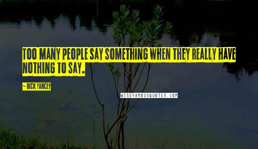 Rick Yancey Quotes: Too many people say something when they really have nothing to say.