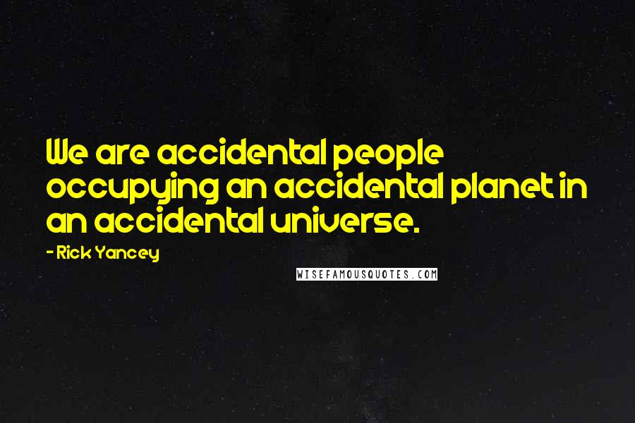 Rick Yancey Quotes: We are accidental people occupying an accidental planet in an accidental universe.