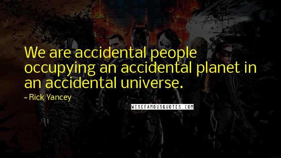 Rick Yancey Quotes: We are accidental people occupying an accidental planet in an accidental universe.