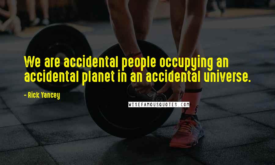 Rick Yancey Quotes: We are accidental people occupying an accidental planet in an accidental universe.