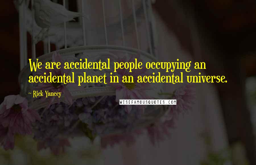 Rick Yancey Quotes: We are accidental people occupying an accidental planet in an accidental universe.