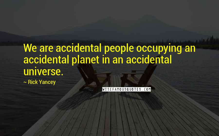 Rick Yancey Quotes: We are accidental people occupying an accidental planet in an accidental universe.