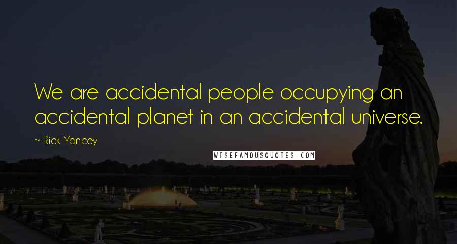 Rick Yancey Quotes: We are accidental people occupying an accidental planet in an accidental universe.