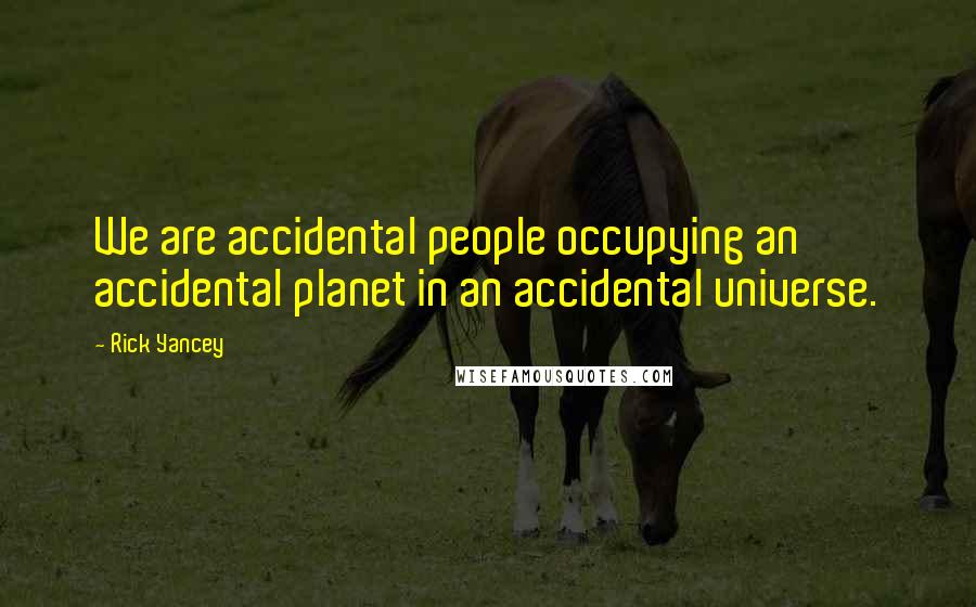 Rick Yancey Quotes: We are accidental people occupying an accidental planet in an accidental universe.
