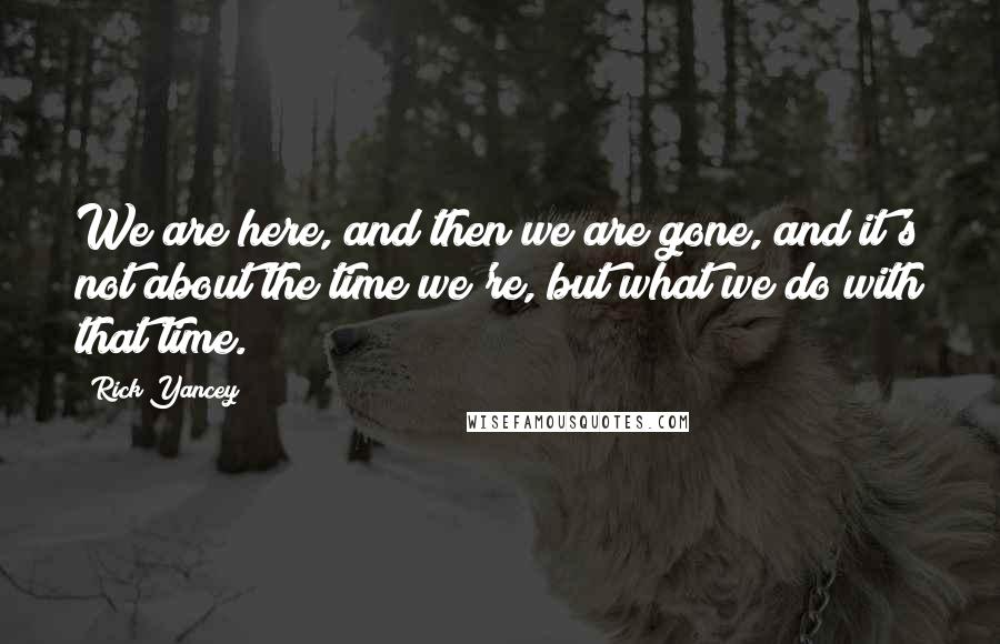 Rick Yancey Quotes: We are here, and then we are gone, and it's not about the time we're, but what we do with that time.