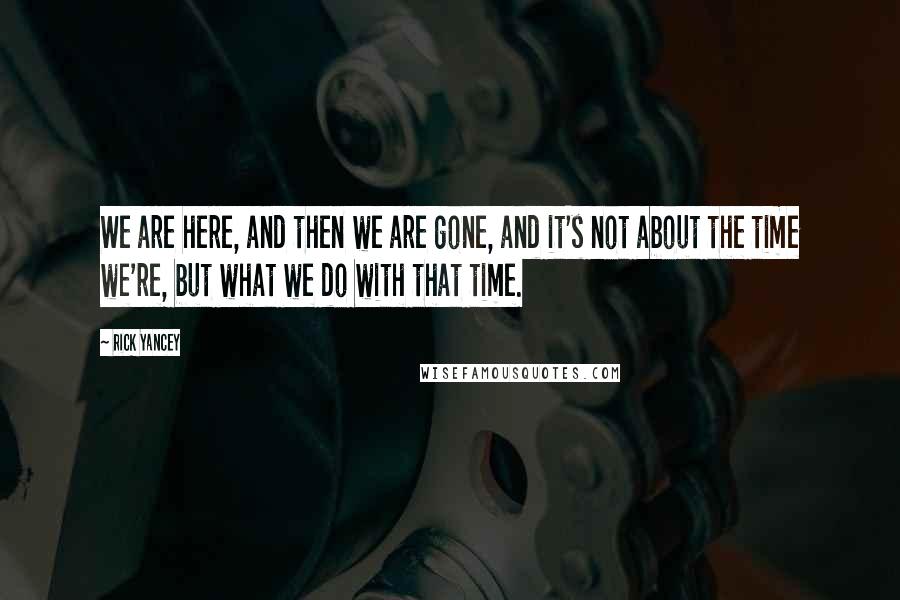 Rick Yancey Quotes: We are here, and then we are gone, and it's not about the time we're, but what we do with that time.