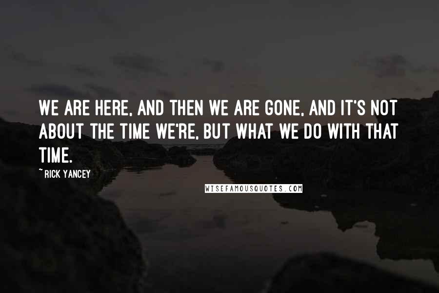 Rick Yancey Quotes: We are here, and then we are gone, and it's not about the time we're, but what we do with that time.