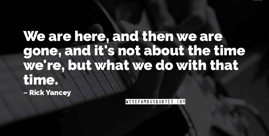 Rick Yancey Quotes: We are here, and then we are gone, and it's not about the time we're, but what we do with that time.