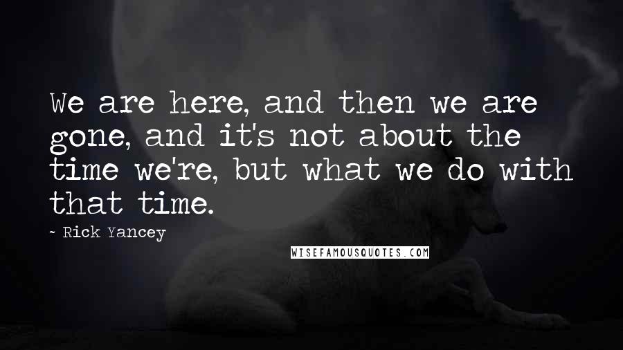 Rick Yancey Quotes: We are here, and then we are gone, and it's not about the time we're, but what we do with that time.