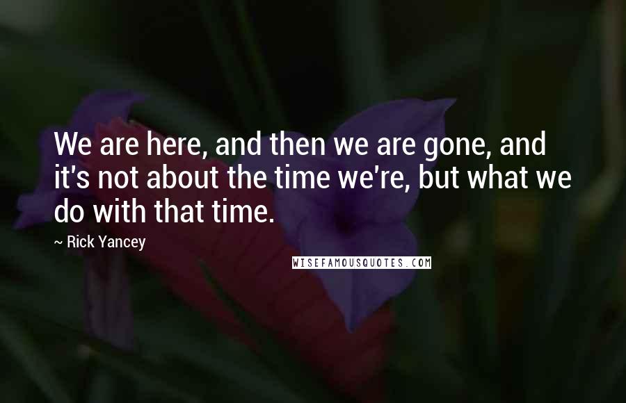 Rick Yancey Quotes: We are here, and then we are gone, and it's not about the time we're, but what we do with that time.