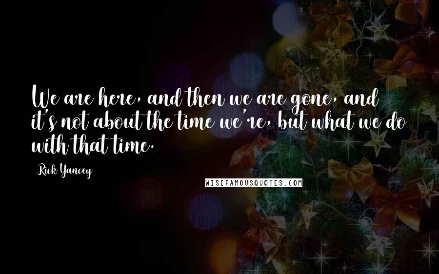 Rick Yancey Quotes: We are here, and then we are gone, and it's not about the time we're, but what we do with that time.