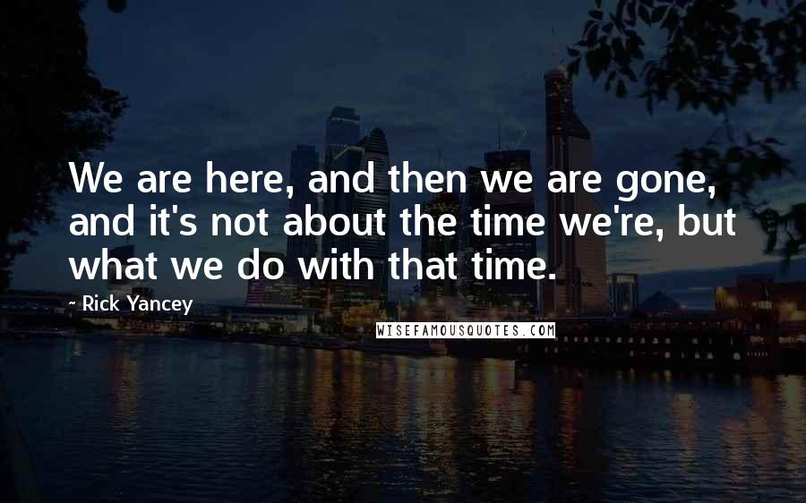 Rick Yancey Quotes: We are here, and then we are gone, and it's not about the time we're, but what we do with that time.