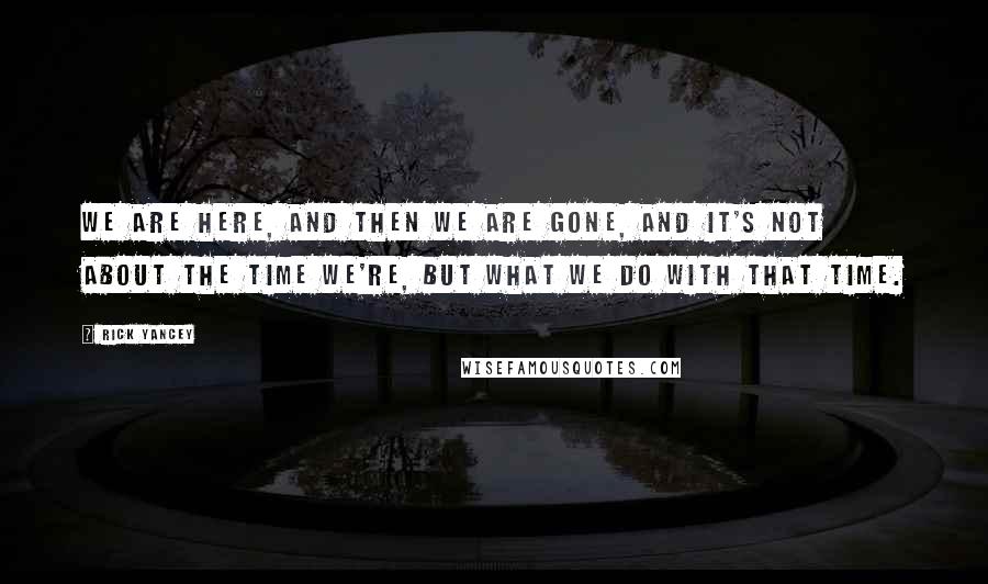 Rick Yancey Quotes: We are here, and then we are gone, and it's not about the time we're, but what we do with that time.