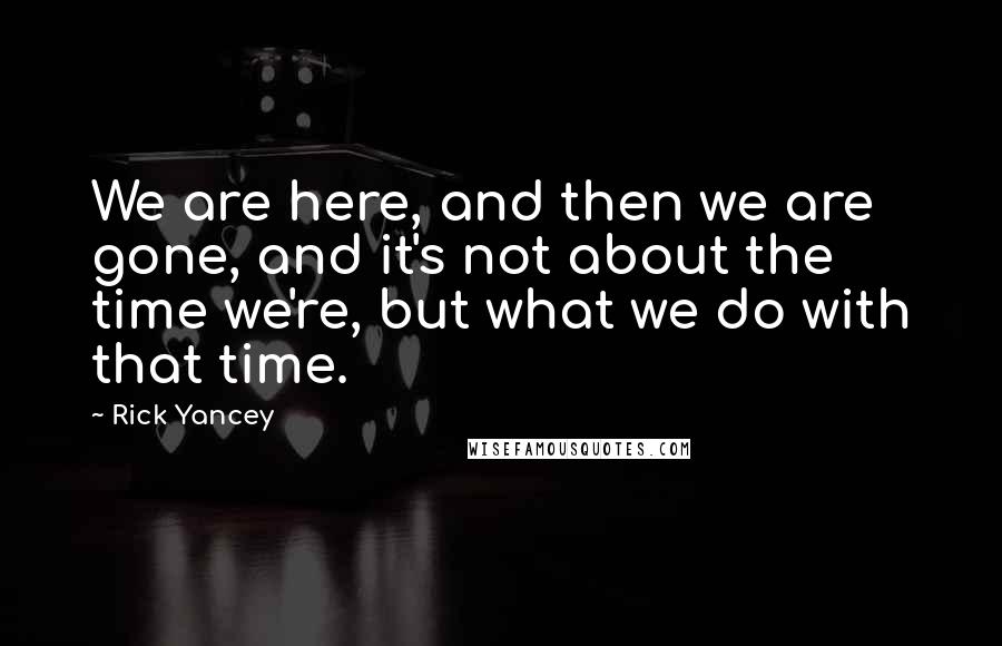 Rick Yancey Quotes: We are here, and then we are gone, and it's not about the time we're, but what we do with that time.