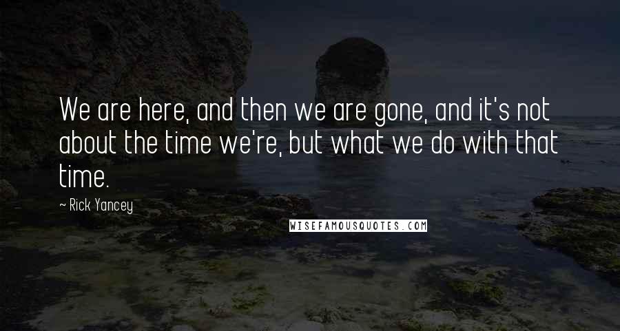 Rick Yancey Quotes: We are here, and then we are gone, and it's not about the time we're, but what we do with that time.