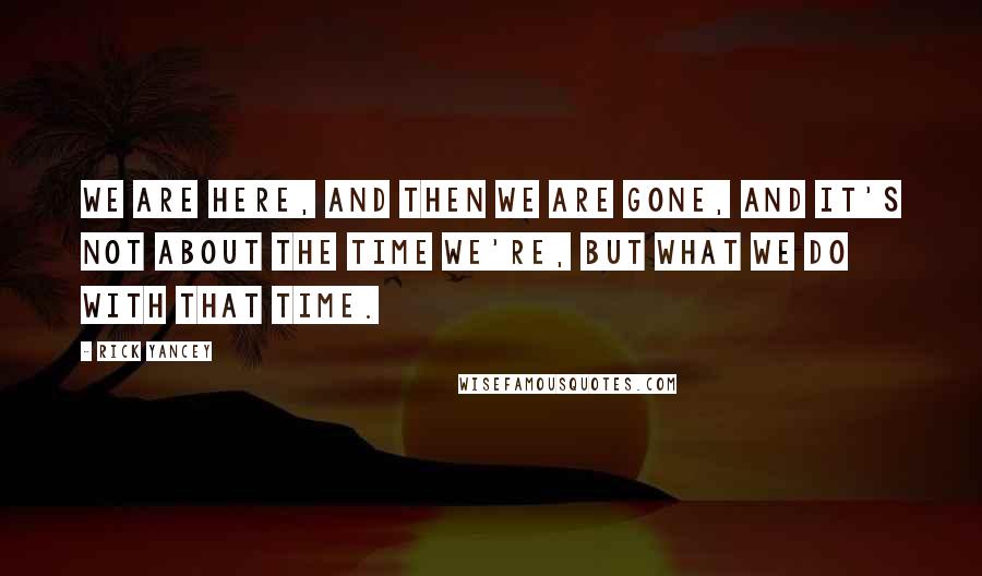 Rick Yancey Quotes: We are here, and then we are gone, and it's not about the time we're, but what we do with that time.