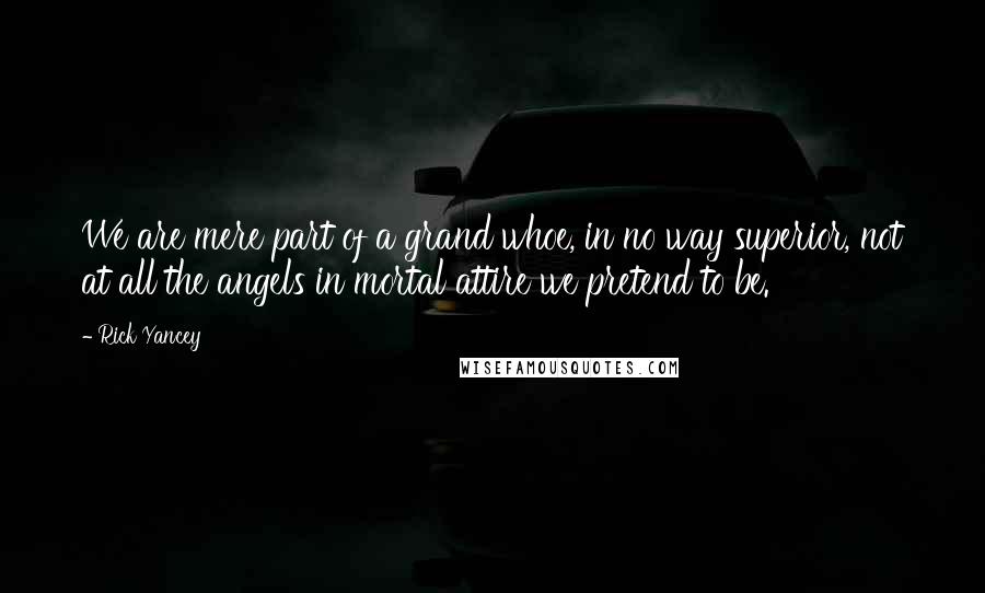 Rick Yancey Quotes: We are mere part of a grand whoe, in no way superior, not at all the angels in mortal attire we pretend to be.