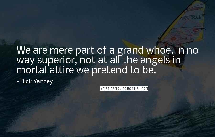 Rick Yancey Quotes: We are mere part of a grand whoe, in no way superior, not at all the angels in mortal attire we pretend to be.