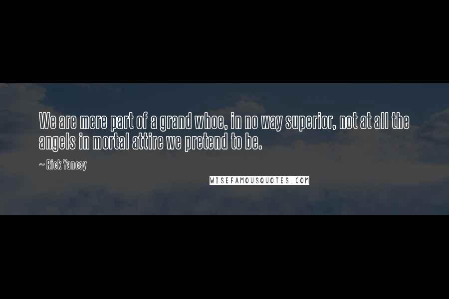 Rick Yancey Quotes: We are mere part of a grand whoe, in no way superior, not at all the angels in mortal attire we pretend to be.