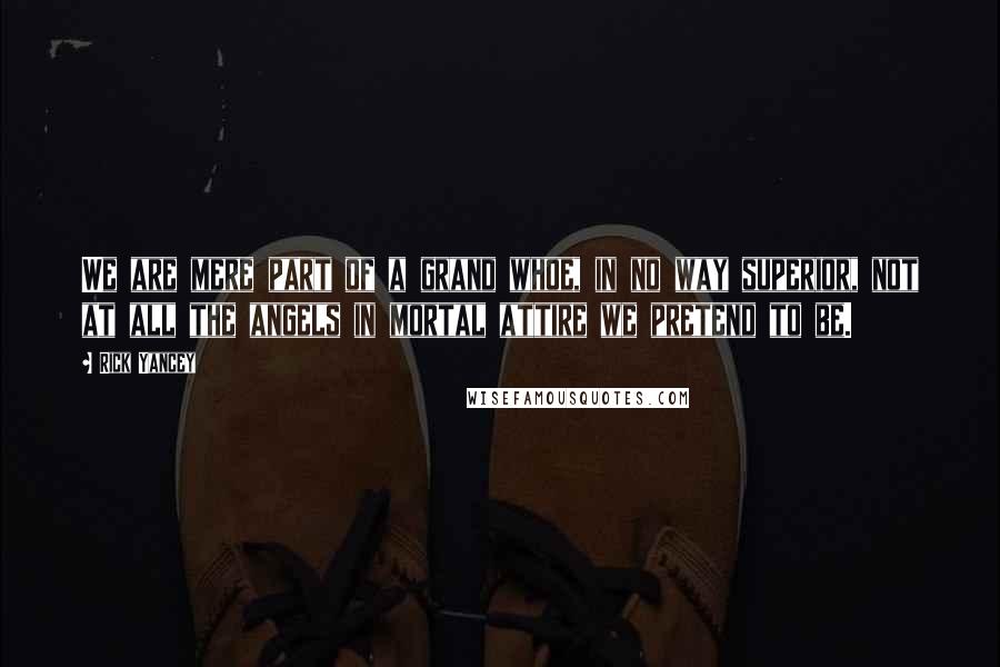 Rick Yancey Quotes: We are mere part of a grand whoe, in no way superior, not at all the angels in mortal attire we pretend to be.